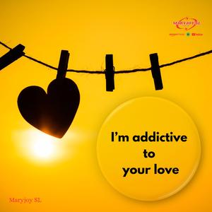 I’m addictive to your love