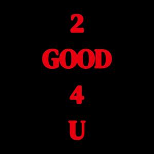2 GOOD 4 U