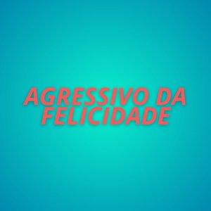 AGRESSIVO DA FELICIDADE