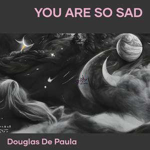you are so sad
