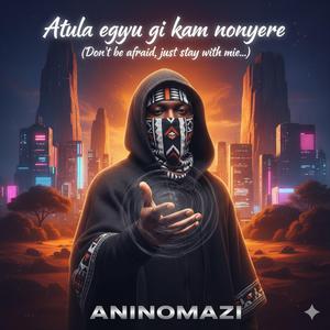 Atula egwu gi kam nonyere (Don’t be afraid, just stay with me…)