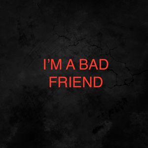I'M A BAD FRIEND