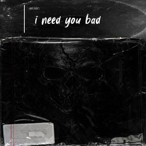 i need you bad