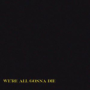 WE’RE ALL GONNA DIE