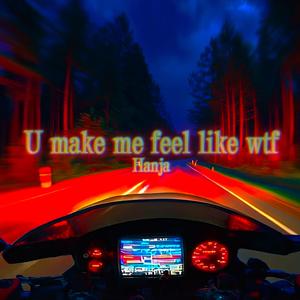 U make me feel like wtf
