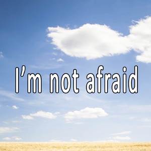 I’m not afraid