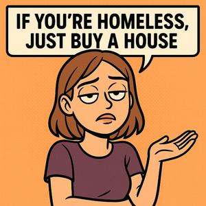 IF you're HOMELESS, just BUY A HOUSE