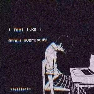 I FEEL LIKE I ANNOY EVERYBODY