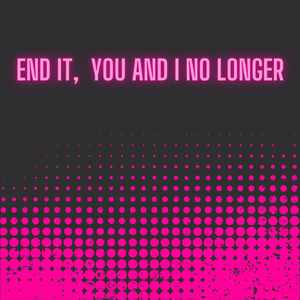 END IT, YOU AND I NO LONGER