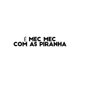 É MEC MEC COM AS PIRANHA