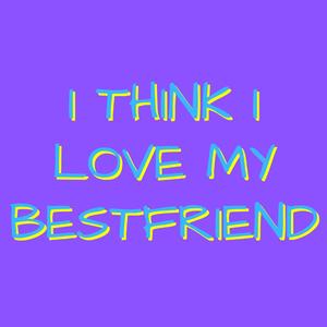 Think I Love My Bestfriend