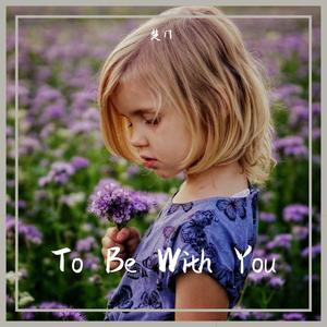 To be with you