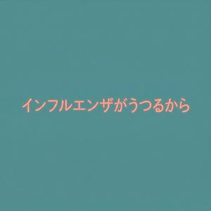インフルエンザがうつるから