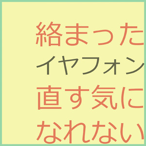 絡まったイヤフォン直す気になれない