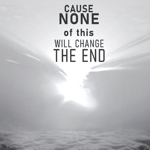 Cause None of this Will Change the End