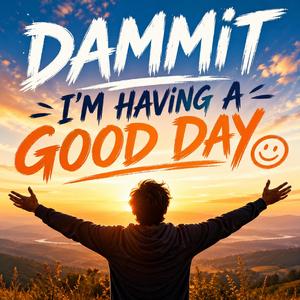 Dammit I'm Having A Good Day