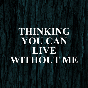 Thinking You Can Live Without Me