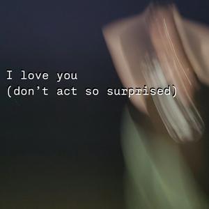 I love you (don't act so surprised)