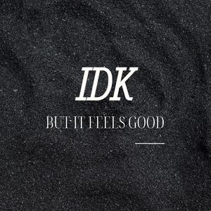 IDK - BUT IT FEELS GOOD