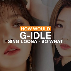 HOW WOULD (G)-IDLE SING LOONA - SO WHAT