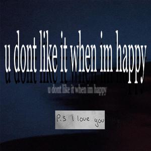 u don't like it when I'm happy