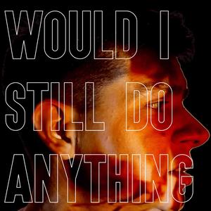 Would I Still Do Anything