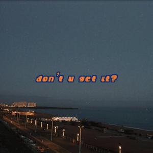 don't u get it?