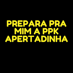 PREPARA PRA MIM A PPK APERTADINHA
