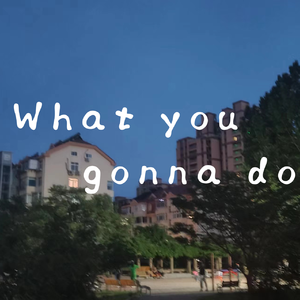 What you gonna do