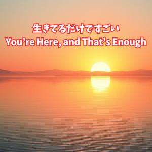 「生きてるだけで、すごい｜You’re Here, and That’s Enough」