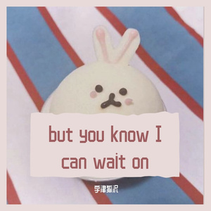 but you know I can wait on