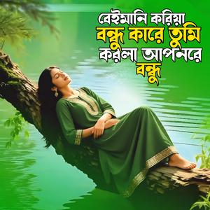 বেইমানি করিয়া বন্ধু কারে তুমি করলা আপন রে বন্ধু