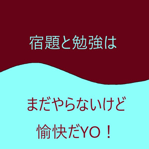宿題と勉強はまだやらないけど愉快だYO!