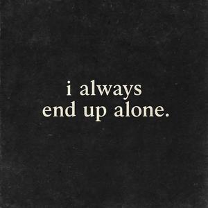 i always end up alone.