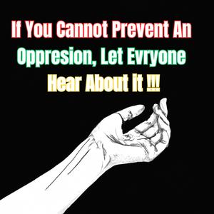 If You Cannot Prevent An Oppresion, Let Evryone Hear About it !!!