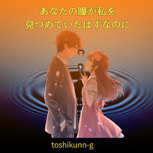 あなたの瞳が私を見つめていたはずなのに