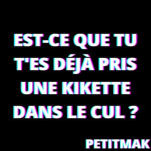 Est-ce que tu t'es déjà pris une kikette dans le cul ?