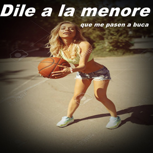 Dile a la menore que me pasen a buca