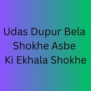 Udas Dupur Bela Shokhe Asbe Ki Ekhala Shokhe
