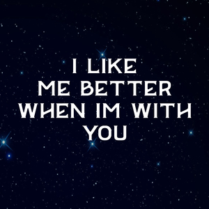 I Like Me Better When I'm with You