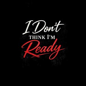 I Don't Think I'm Ready