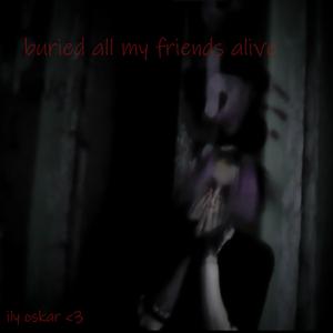 buried all my friends alive