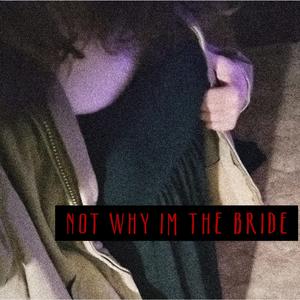 NOT WHY IM THE BRIDE