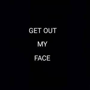GET OUT MY FACE