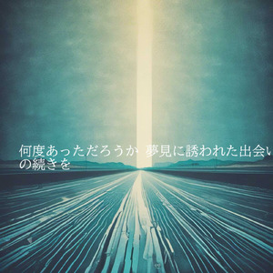 何度あっただろうか 夢見に誘われた出会いの続きを"１１ 終局曲