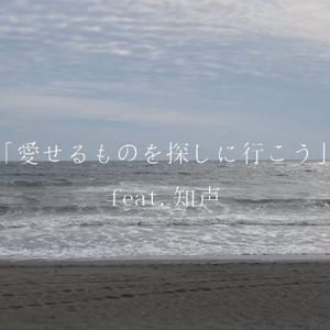 愛せるものを探しに行こう feat. 知声