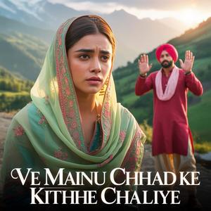 Ve Mainu Chhad Ke Kithhe Chaliye