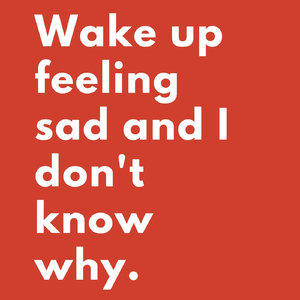 Wake up Feeling Sad and I Don't Know Why