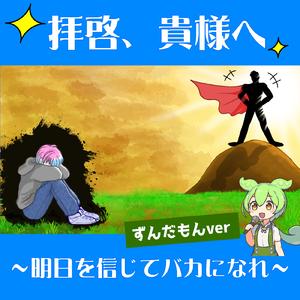 拝啓、貴様へ～明日を信じてバカになれ～ (feat. ずんだもん) [ずんだもんver]