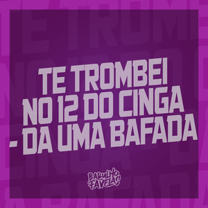 Te Trombei no 12 do Cinga - Da uma Bafada